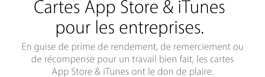 Cartes App Store & iTunes pour les entreprises. En guise de prime de rendement, de remerciement ou de récompense pour un travail bien fait, les cartes App Store & iTunes ont le don de plaire.