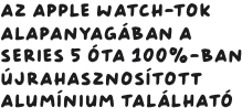 Az Apple Watch-tok alapanyagában a Series 5 óta 100%-ban újrahasznosított alumínium található